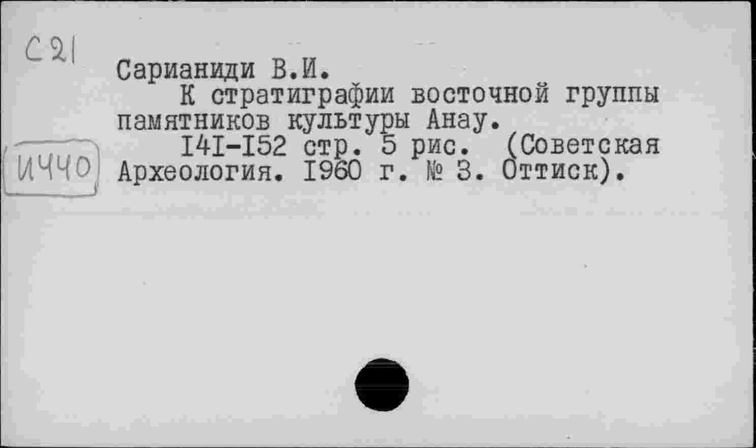 ﻿Сарианиди В.И.
К стратиграфии восточной группы памятников культуры Анау.
I4I-I52 стр. 5 рис. (Советская ІЛччО Археология. I960 г. № 3. Оттиск).